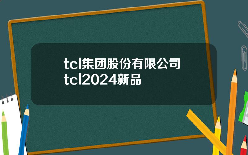 tcl集团股份有限公司 tcl2024新品